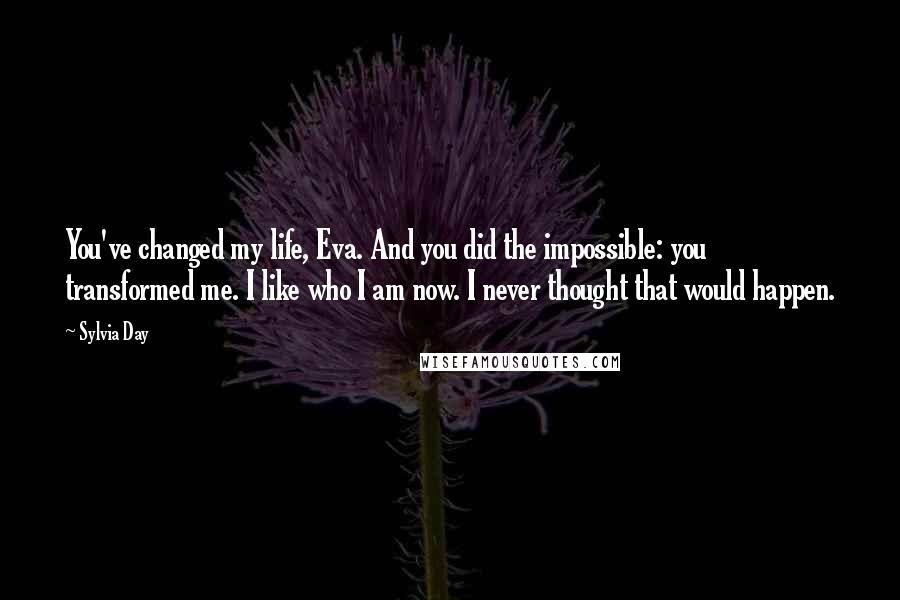 Sylvia Day Quotes: You've changed my life, Eva. And you did the impossible: you transformed me. I like who I am now. I never thought that would happen.