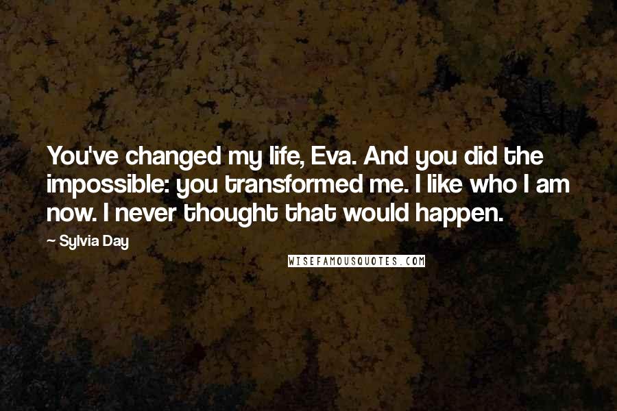 Sylvia Day Quotes: You've changed my life, Eva. And you did the impossible: you transformed me. I like who I am now. I never thought that would happen.