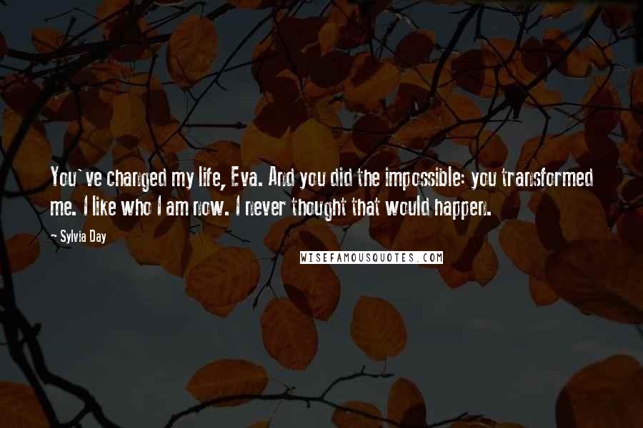 Sylvia Day Quotes: You've changed my life, Eva. And you did the impossible: you transformed me. I like who I am now. I never thought that would happen.