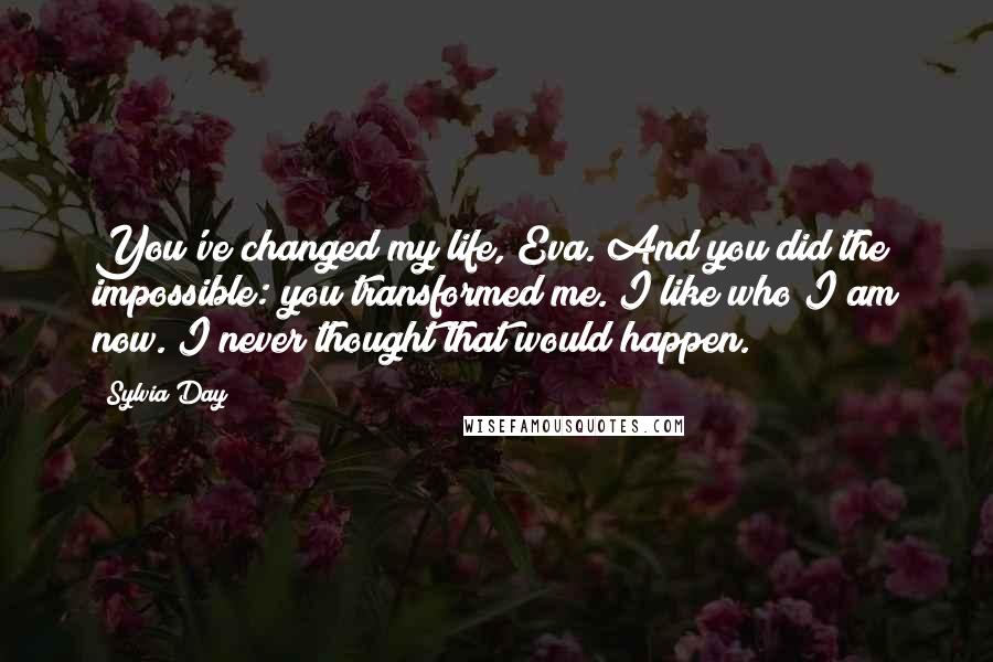Sylvia Day Quotes: You've changed my life, Eva. And you did the impossible: you transformed me. I like who I am now. I never thought that would happen.