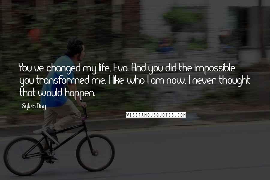 Sylvia Day Quotes: You've changed my life, Eva. And you did the impossible: you transformed me. I like who I am now. I never thought that would happen.