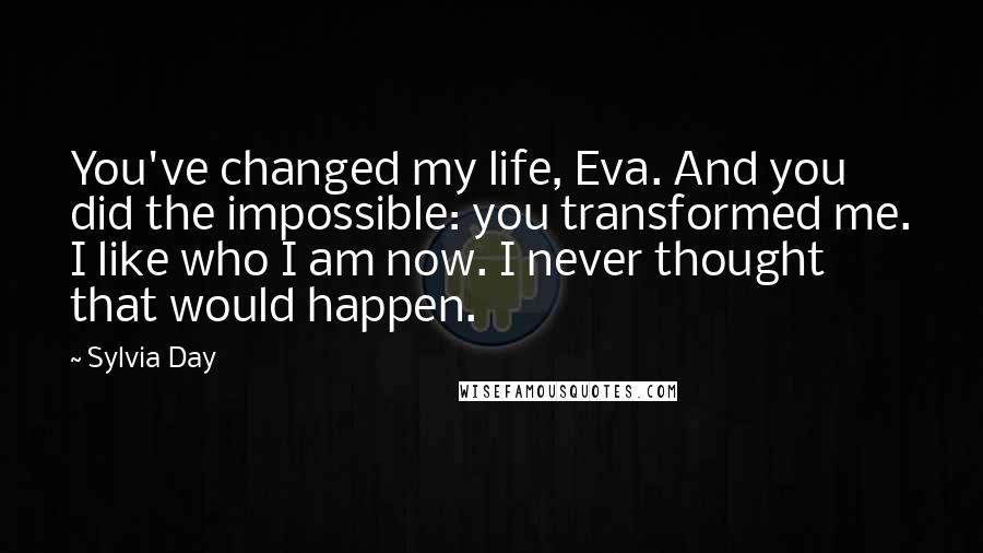 Sylvia Day Quotes: You've changed my life, Eva. And you did the impossible: you transformed me. I like who I am now. I never thought that would happen.