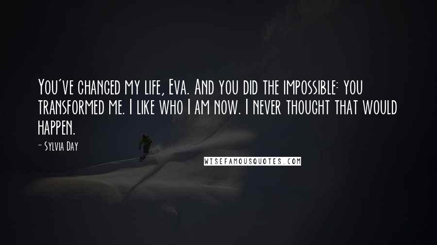 Sylvia Day Quotes: You've changed my life, Eva. And you did the impossible: you transformed me. I like who I am now. I never thought that would happen.