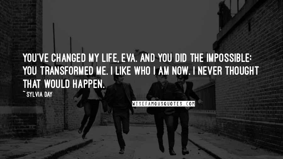 Sylvia Day Quotes: You've changed my life, Eva. And you did the impossible: you transformed me. I like who I am now. I never thought that would happen.