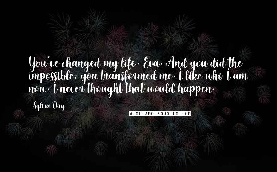 Sylvia Day Quotes: You've changed my life, Eva. And you did the impossible: you transformed me. I like who I am now. I never thought that would happen.