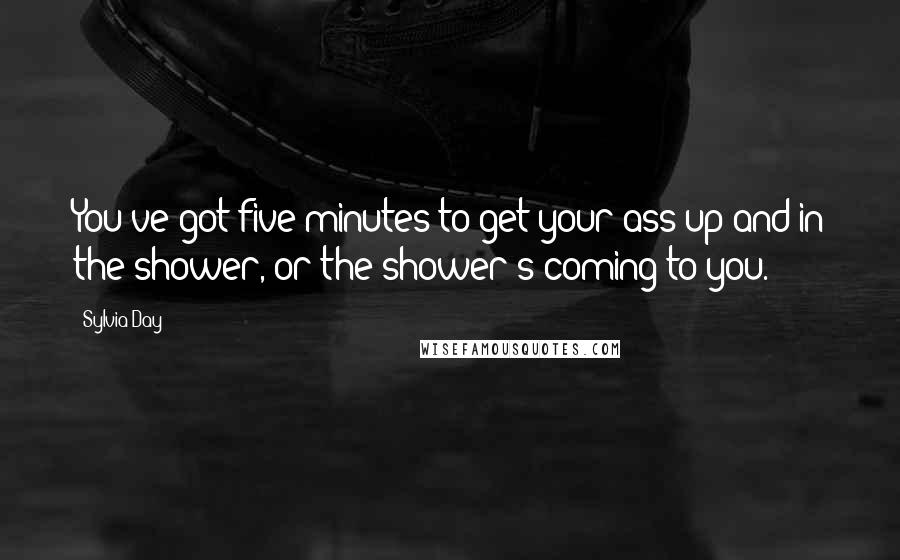 Sylvia Day Quotes: You've got five minutes to get your ass up and in the shower, or the shower's coming to you.