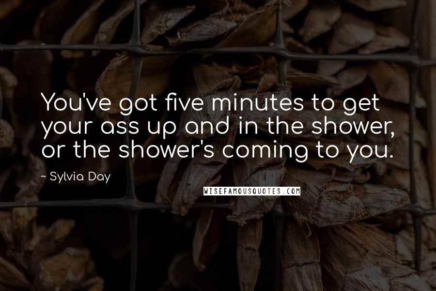 Sylvia Day Quotes: You've got five minutes to get your ass up and in the shower, or the shower's coming to you.