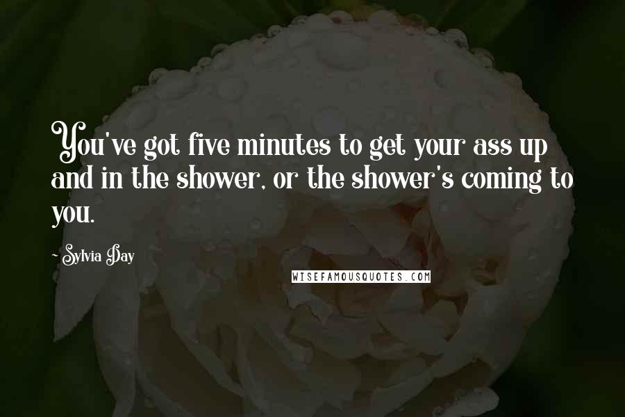 Sylvia Day Quotes: You've got five minutes to get your ass up and in the shower, or the shower's coming to you.