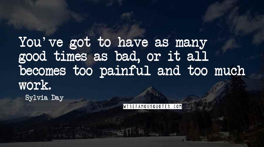 Sylvia Day Quotes: You've got to have as many good times as bad, or it all becomes too painful and too much work.
