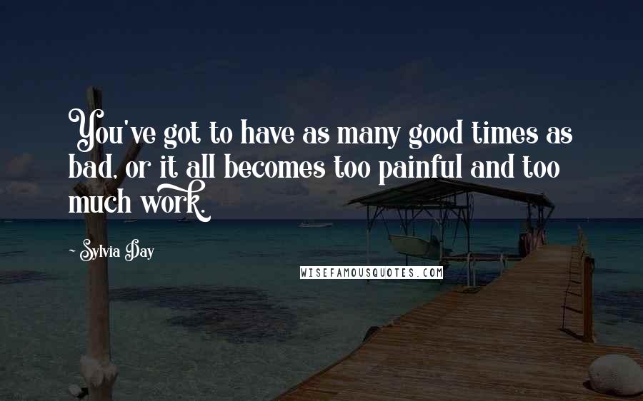 Sylvia Day Quotes: You've got to have as many good times as bad, or it all becomes too painful and too much work.