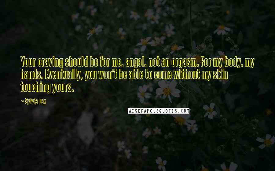Sylvia Day Quotes: Your craving should be for me, angel, not an orgasm. For my body, my hands. Eventually, you won't be able to come without my skin touching yours.