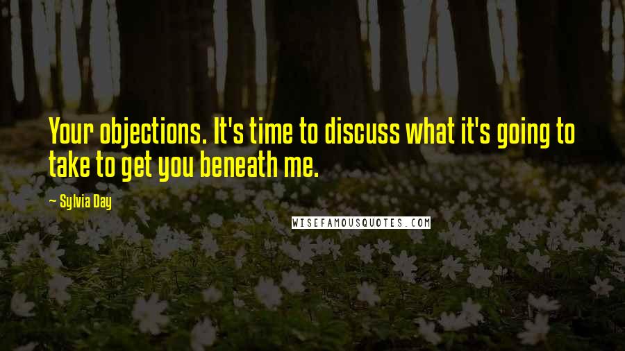 Sylvia Day Quotes: Your objections. It's time to discuss what it's going to take to get you beneath me.