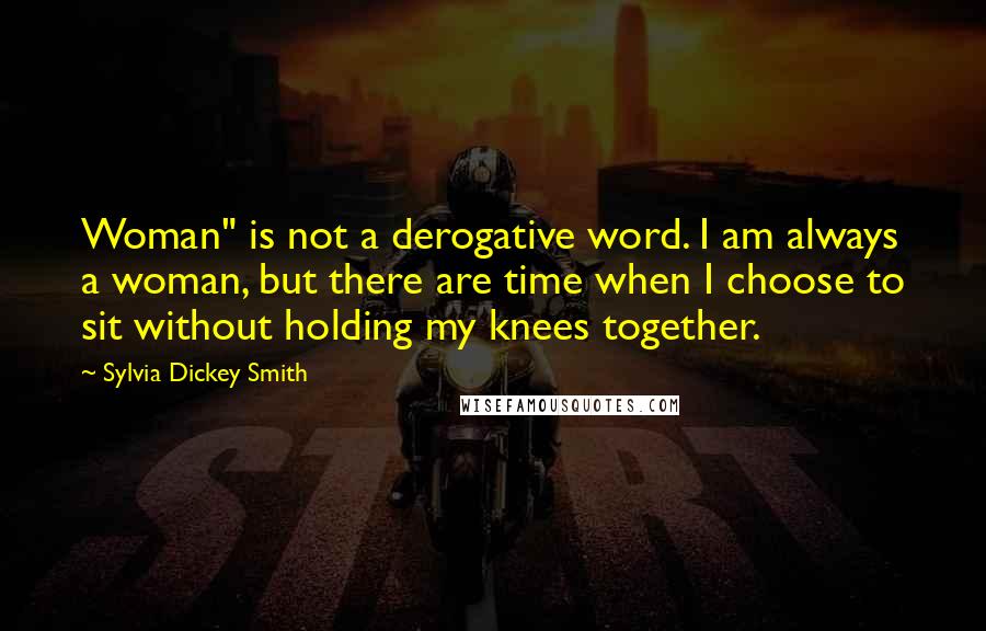 Sylvia Dickey Smith Quotes: Woman" is not a derogative word. I am always a woman, but there are time when I choose to sit without holding my knees together.