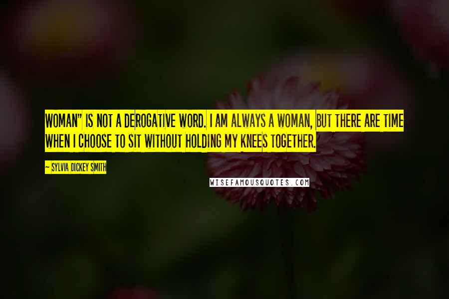 Sylvia Dickey Smith Quotes: Woman" is not a derogative word. I am always a woman, but there are time when I choose to sit without holding my knees together.