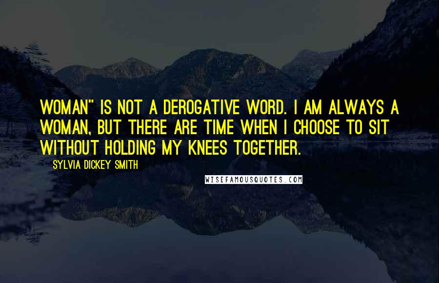 Sylvia Dickey Smith Quotes: Woman" is not a derogative word. I am always a woman, but there are time when I choose to sit without holding my knees together.