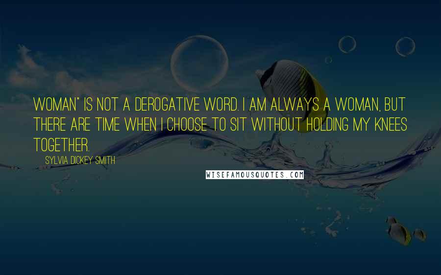 Sylvia Dickey Smith Quotes: Woman" is not a derogative word. I am always a woman, but there are time when I choose to sit without holding my knees together.