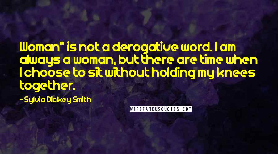 Sylvia Dickey Smith Quotes: Woman" is not a derogative word. I am always a woman, but there are time when I choose to sit without holding my knees together.