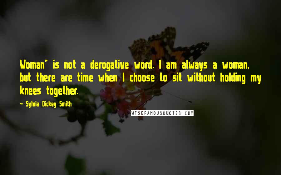 Sylvia Dickey Smith Quotes: Woman" is not a derogative word. I am always a woman, but there are time when I choose to sit without holding my knees together.