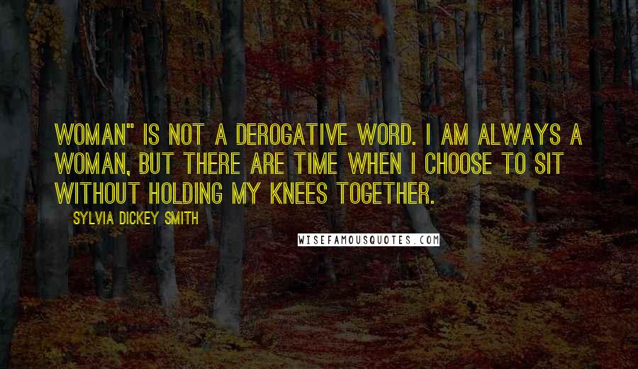 Sylvia Dickey Smith Quotes: Woman" is not a derogative word. I am always a woman, but there are time when I choose to sit without holding my knees together.