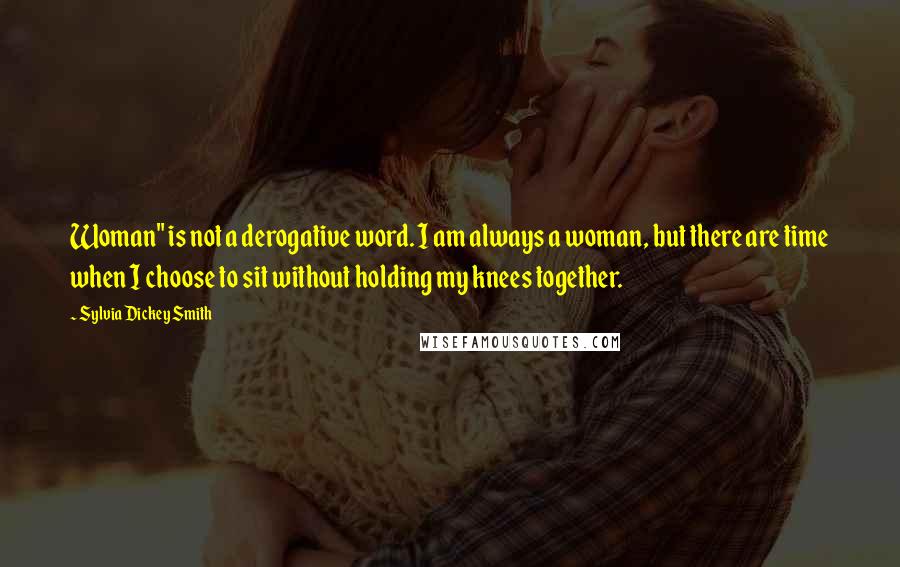 Sylvia Dickey Smith Quotes: Woman" is not a derogative word. I am always a woman, but there are time when I choose to sit without holding my knees together.