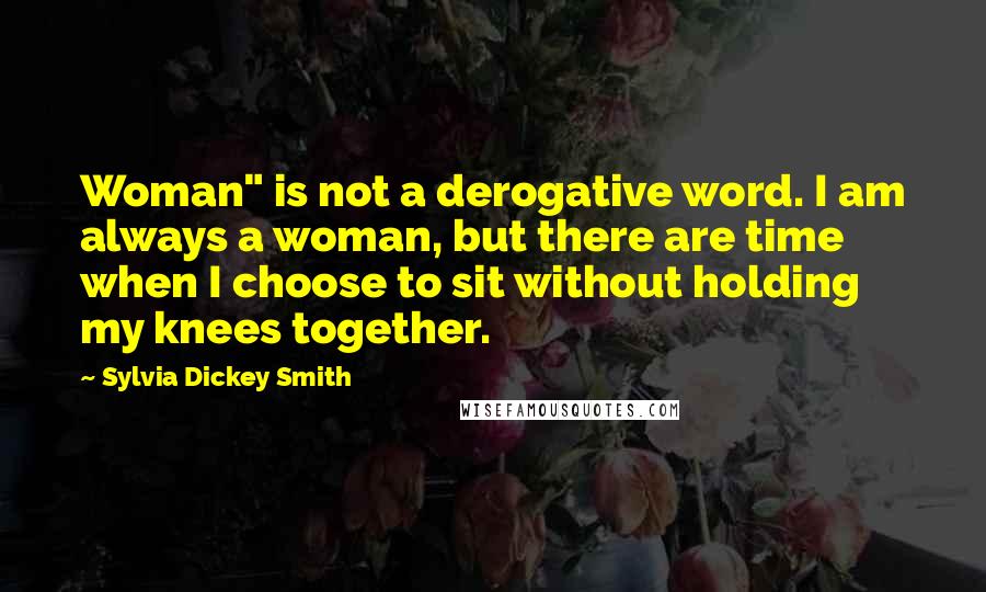 Sylvia Dickey Smith Quotes: Woman" is not a derogative word. I am always a woman, but there are time when I choose to sit without holding my knees together.