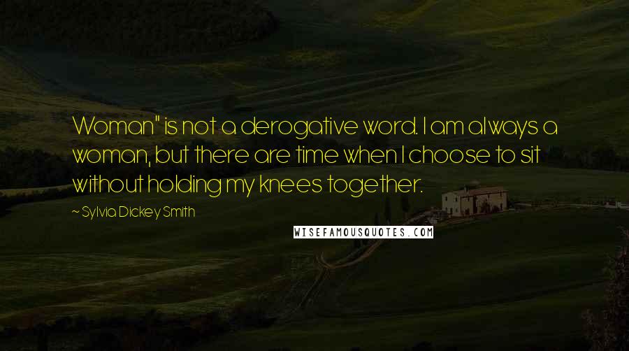 Sylvia Dickey Smith Quotes: Woman" is not a derogative word. I am always a woman, but there are time when I choose to sit without holding my knees together.