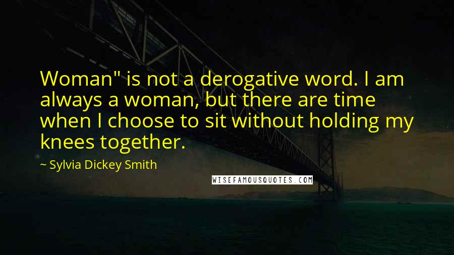 Sylvia Dickey Smith Quotes: Woman" is not a derogative word. I am always a woman, but there are time when I choose to sit without holding my knees together.