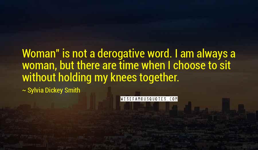 Sylvia Dickey Smith Quotes: Woman" is not a derogative word. I am always a woman, but there are time when I choose to sit without holding my knees together.