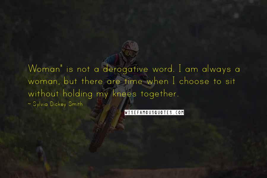 Sylvia Dickey Smith Quotes: Woman" is not a derogative word. I am always a woman, but there are time when I choose to sit without holding my knees together.