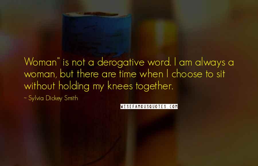 Sylvia Dickey Smith Quotes: Woman" is not a derogative word. I am always a woman, but there are time when I choose to sit without holding my knees together.