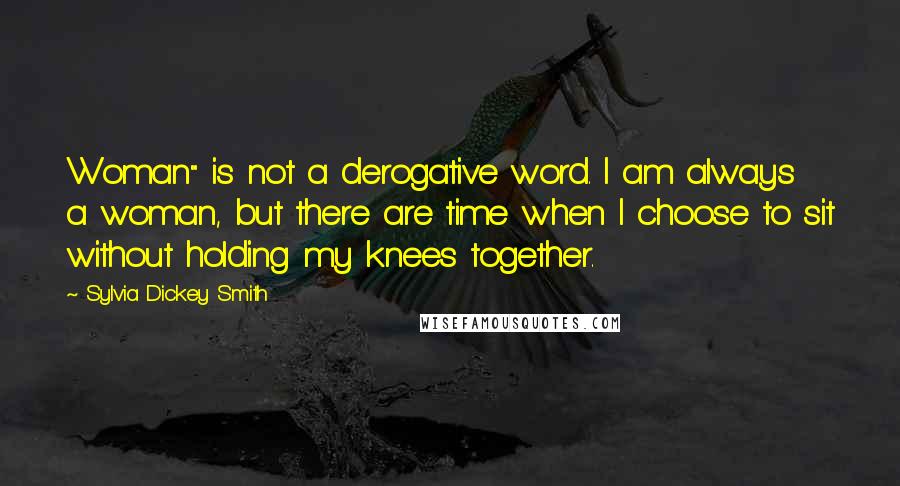 Sylvia Dickey Smith Quotes: Woman" is not a derogative word. I am always a woman, but there are time when I choose to sit without holding my knees together.