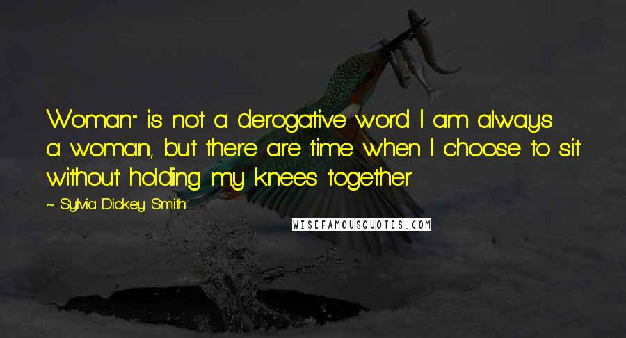 Sylvia Dickey Smith Quotes: Woman" is not a derogative word. I am always a woman, but there are time when I choose to sit without holding my knees together.