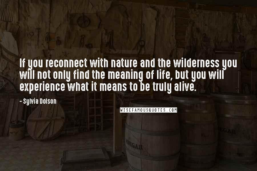 Sylvia Dolson Quotes: If you reconnect with nature and the wilderness you will not only find the meaning of life, but you will experience what it means to be truly alive.