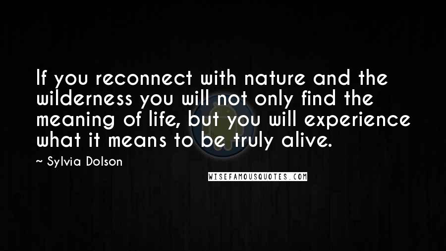 Sylvia Dolson Quotes: If you reconnect with nature and the wilderness you will not only find the meaning of life, but you will experience what it means to be truly alive.