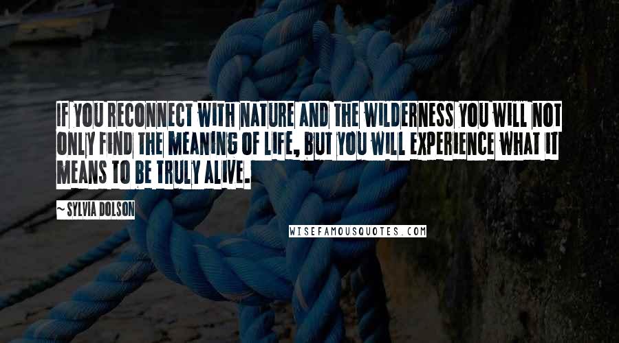 Sylvia Dolson Quotes: If you reconnect with nature and the wilderness you will not only find the meaning of life, but you will experience what it means to be truly alive.