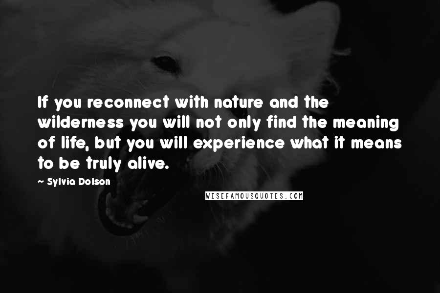 Sylvia Dolson Quotes: If you reconnect with nature and the wilderness you will not only find the meaning of life, but you will experience what it means to be truly alive.