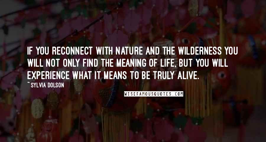 Sylvia Dolson Quotes: If you reconnect with nature and the wilderness you will not only find the meaning of life, but you will experience what it means to be truly alive.