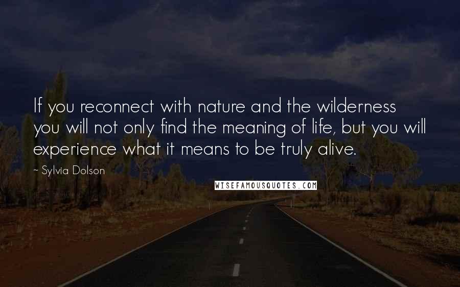 Sylvia Dolson Quotes: If you reconnect with nature and the wilderness you will not only find the meaning of life, but you will experience what it means to be truly alive.