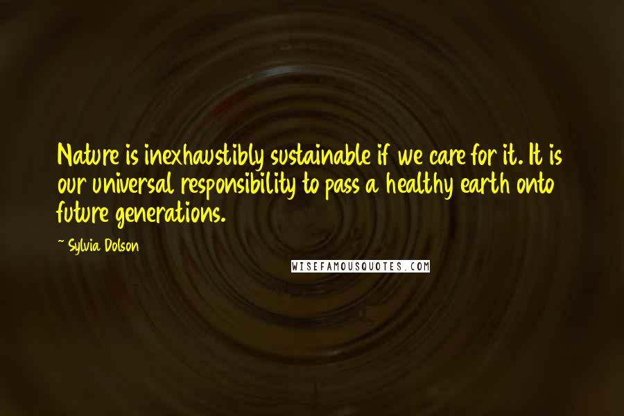 Sylvia Dolson Quotes: Nature is inexhaustibly sustainable if we care for it. It is our universal responsibility to pass a healthy earth onto future generations.