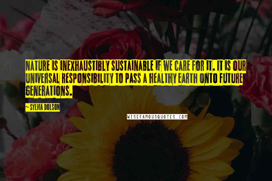 Sylvia Dolson Quotes: Nature is inexhaustibly sustainable if we care for it. It is our universal responsibility to pass a healthy earth onto future generations.