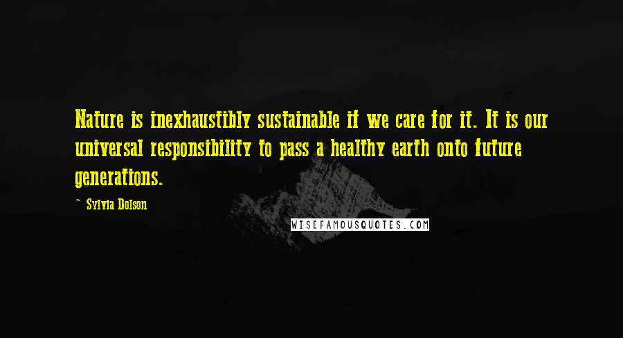 Sylvia Dolson Quotes: Nature is inexhaustibly sustainable if we care for it. It is our universal responsibility to pass a healthy earth onto future generations.