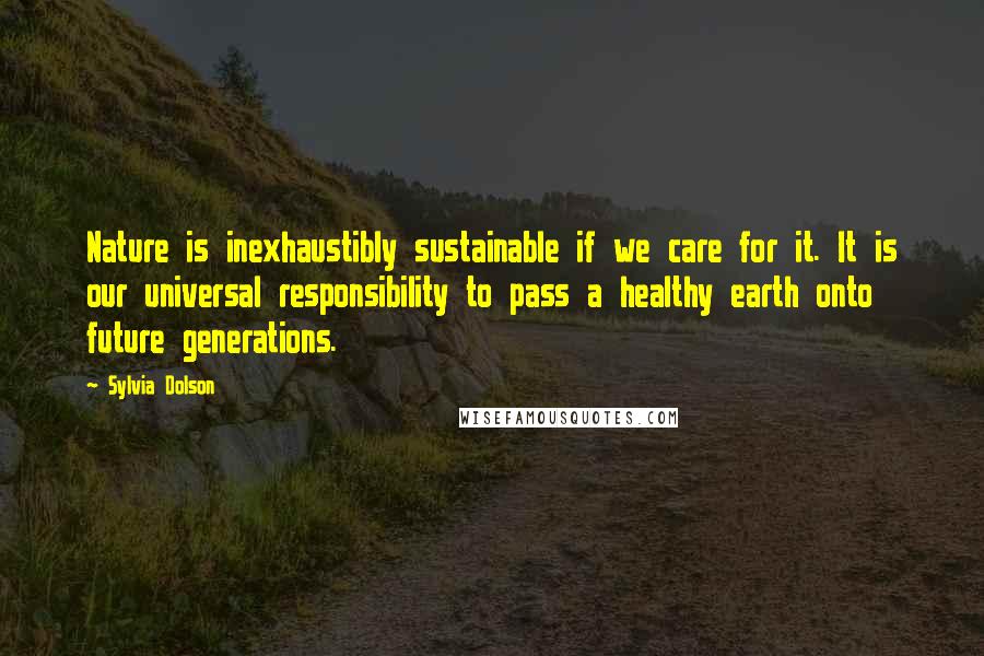 Sylvia Dolson Quotes: Nature is inexhaustibly sustainable if we care for it. It is our universal responsibility to pass a healthy earth onto future generations.