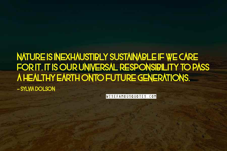 Sylvia Dolson Quotes: Nature is inexhaustibly sustainable if we care for it. It is our universal responsibility to pass a healthy earth onto future generations.