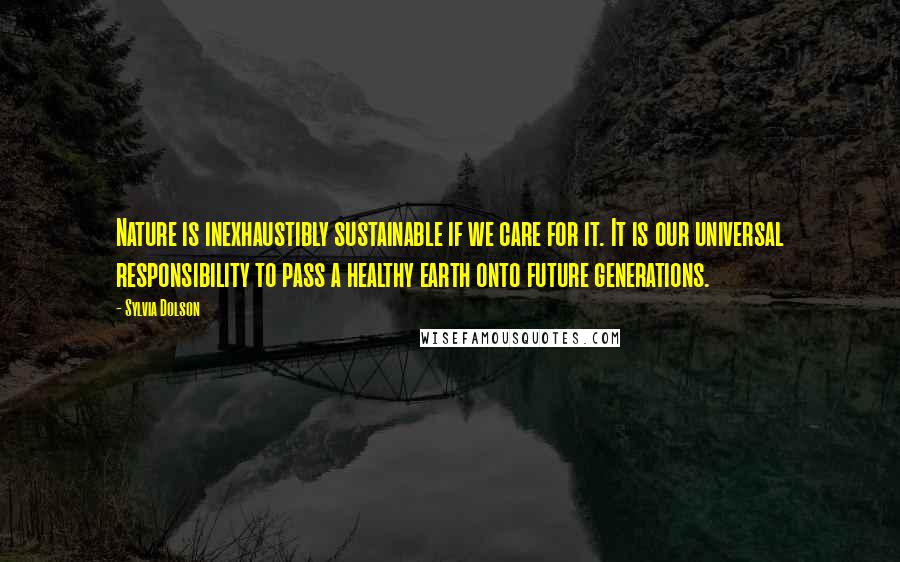 Sylvia Dolson Quotes: Nature is inexhaustibly sustainable if we care for it. It is our universal responsibility to pass a healthy earth onto future generations.