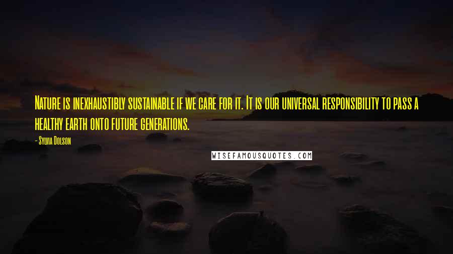 Sylvia Dolson Quotes: Nature is inexhaustibly sustainable if we care for it. It is our universal responsibility to pass a healthy earth onto future generations.