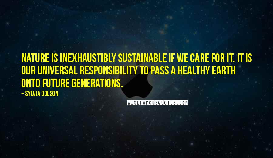Sylvia Dolson Quotes: Nature is inexhaustibly sustainable if we care for it. It is our universal responsibility to pass a healthy earth onto future generations.