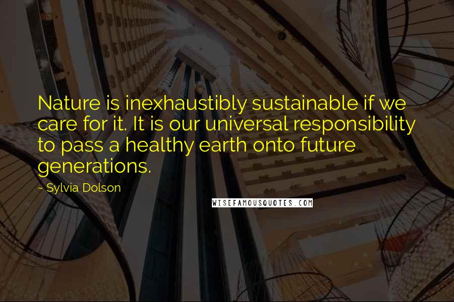 Sylvia Dolson Quotes: Nature is inexhaustibly sustainable if we care for it. It is our universal responsibility to pass a healthy earth onto future generations.