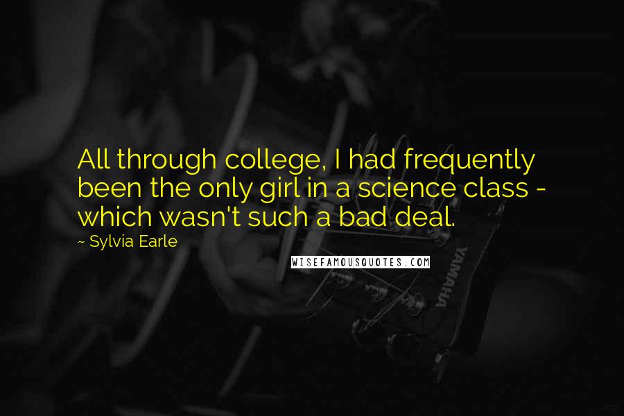 Sylvia Earle Quotes: All through college, I had frequently been the only girl in a science class - which wasn't such a bad deal.