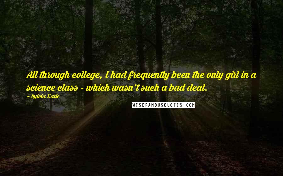 Sylvia Earle Quotes: All through college, I had frequently been the only girl in a science class - which wasn't such a bad deal.