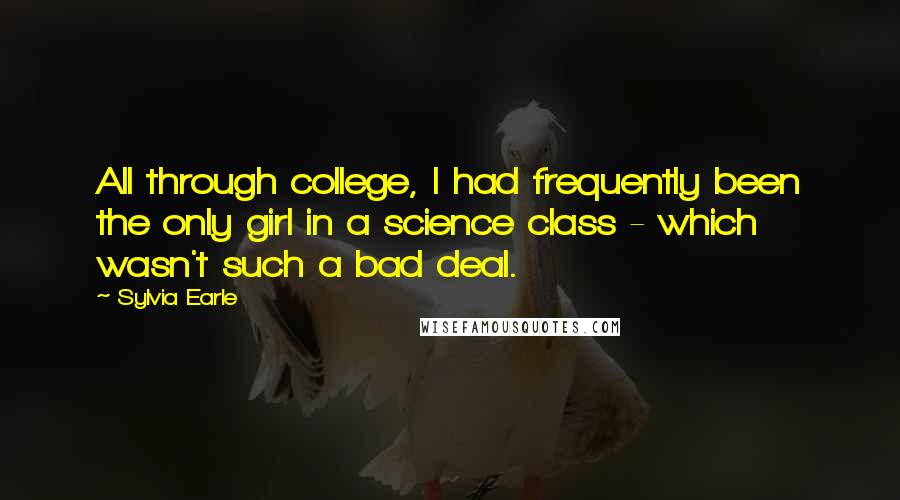 Sylvia Earle Quotes: All through college, I had frequently been the only girl in a science class - which wasn't such a bad deal.